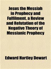 Jesus the Messiah in Prophecy and Fulfilment, a Review and Refutation of the Negative Theory of Messianic Prophecy,1152349325,9781152349322