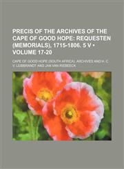 Precis of the Archives of the Cape of Good Hope (Volume 17-20); Requesten (Memorials), 1715-1806. 5 V,1153834332,9781153834339