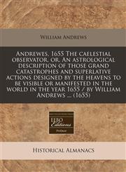 Andrewes, 1655 The caelestial observator, or, An astrological description of those grand catastrophes and superlative actions designed by the heavens to be visible or manifested in the world in the year 1655 / by William Andrews ... (1655),1240938098,9781240938094