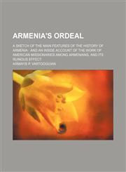 Armenia's Ordeal; A Sketch of the Main Features of the History of Armenia and an Inside Account of the Work of American Missionaries Among Armenians, and Its Ruinous Effect,1151719862,9781151719867
