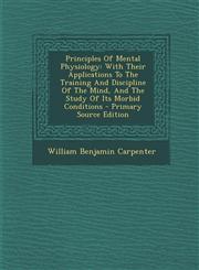 Principles of Mental Physiology With Their Applications to the Training and Discipline of the Mind, and the Study of Its Morbid Conditions - Primary,1293576654,9781293576656