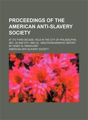 Proceedings of the American Anti-Slavery Society; At Its Third Decade, Held in the City of Philadelphia, Dec. 3d and 4th, 1864 [I.e. 1863] Phonographic Report by Henry M. Parkhurst,1151033944,9781151033949