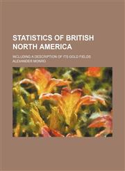 Statistics of British North America; including a description of its gold fields,1130797570,9781130797572