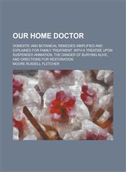 Our Home Doctor; Domestic and Botanical Remedies Simplified and Explained for Family Treatment. With a Treatise Upon Suspended Animation, the Danger of Burying Alive, and Directions for Restoration,1236801873,9781236801876