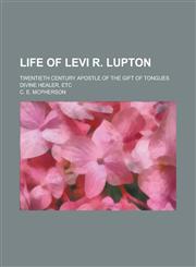 Life of Levi R. Lupton; twentieth century apostle of the gift of tongues divine healer, etc,1230068341,9781230068343