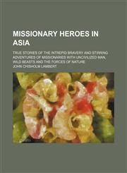 Missionary Heroes in Asia; True Stories of the Intrepid Bravery and Stirring Adventures of Missionaries With Uncivilized Man, Wild Beasts and the Forces of Nature,1151422606,9781151422606