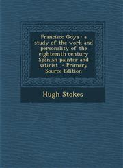 Francisco Goya A Study of the Work and Personality of the Eighteenth Century Spanish Painter and Satirist - Primary Source Edition,129540348X,9781295403486