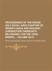 Proceedings of the Grand Holy Royal Arch Chapter of Pennsylvania and Masonic Jurisdiction Thereunto Belonging, for the Year Ending  Volume 85-91,1236814754,9781236814753