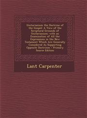 Unitarianism the Doctrine of the Gospel A View of the Scriptural Grounds of Unitarianism; With an Examination of All the Expressions in the New Testa,1295314207,9781295314201