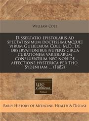 Dissertatio epistolaris ad spectatissimum doctissimumq[ue] virum Gulielmum Cole, M.D., de observationibus nuperis circa curationem variolarum confluentium nec non de affectione hysterica per Tho. Sydenham ... (1682),1240947259,9781240947256