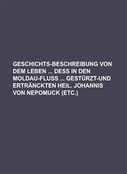 Geschichts-Beschreibung von dem Leben  deß in den Moldau-Fluß  gestürzt-und ertränckten Heil. Johannis von Nepomuck (etc.),1236827635,9781236827630