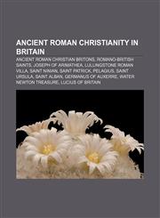 Ancient Roman Christianity in Britain Ancient Roman Christian Britons, Romano-British saints, Joseph of Arimathea, Lullingstone Roman Villa,1157767737,9781157767732
