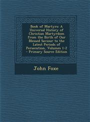 Book of Martyrs A Universal History of Christian Martyrdom from the Birth of Our Blessed Saviour to the Latest Periods of Persecution,,1294809156,9781294809159