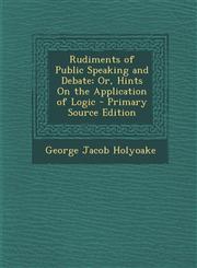 Rudiments of Public Speaking and Debate; Or, Hints on the Application of Logic - Primary Source Edition,1293434426,9781293434420