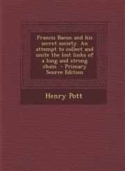 Francis Bacon and His Secret Society. an Attempt to Collect and Unite the Lost Links of a Long and Strong Chain - Primary Source Edition,1295407051,9781295407057