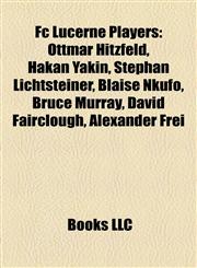 Fc Lucerne Players Ottmar Hitzfeld, Hakan Yakin, Stephan Lichtsteiner, Blaise Nkufo, Bruce Murray, David Fairclough, Alexander Frei,1155853598,9781155853598