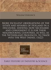 More excellent obseruations of the estate and affaires of Holland In a discourse, shewing how necessarie and conuenient it is for their neighbouring countries, as well as the Netherland prouinces, to trade into the West Indies.  (1622),1171313985,9781171313984