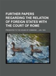 Further Papers regarding the Relation of foreign States with the Court of Rome; Presented to the House of Commons  Jun. 1853,1231218193,9781231218198