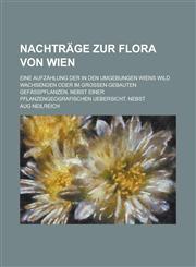Nachträge zur Flora von Wien; Eine Aufzählung der in den Umgebungen Wiens wild wachsenden oder im grossen gebauten Gefässpflanzen, nebst einer pflanzengeografischen Uebersicht. Nebst,1230113983,9781230113982