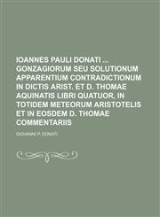 Ioannes Pauli Donati  Gonzagiorum seu solutionum apparentium contradictionum in dictis Arist. et D. Thomae Aquinatis libri quatuor, in totidem meteorum Aristotelis et in eosdem D. Thomae commentariis,1150730382,9781150730382