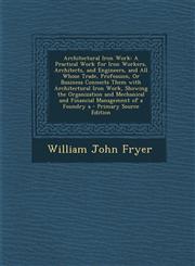 Architectural Iron Work A Practical Work for Iron Workers, Architects, and Engineers, and All Whose Trade, Profession, Or Business Connects Them with Architectural Iron Work, Showing the Organization and Mechanical and Financial Management of a Foundry a,129339789X,9781293397893