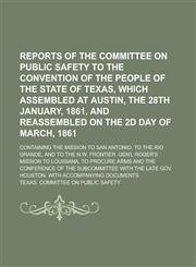 Reports of the Committee on Public Safety to the Convention of the People of the State of Texas, which Assembled at Austin, the 28th January, 1861, and Reassembled on the 2d Day of March, 1861; Containing the Mission to San Antonio, to,1236847563,9781236847560