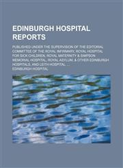 Edinburgh hospital reports; Published under the supervision of the editorial committee of the Royal Infirmary, Royal Hospital for Sick Children, Royal Maternity & Simpson Memorial Hospital, Royal Asylum, & other Edinburgh hospitals, and Leith Hospital.,1130828379,9781130828375
