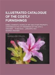 Illustrated catalogue of the costly furnishings; embellishments, works of art and other property, contained in the city residence of the late G. Crocker  to be sold  [January] 1912,1235904571,9781235904578