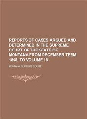Reports of Cases Argued and Determined in the Supreme Court of the State of Montana from December Term 1868, to Volume 18,1236787129,9781236787125
