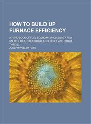 How to Build Up Furnace Efficiency; A Hand-book of Fuel Economy (including a Few Snorts about Industrial Efficiency and Other Things).,1236935462,9781236935465