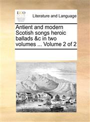 Antient and modern Scotish songs heroic ballads &c in two volumes ...  Volume 2 of 2,1170713017,9781170713013