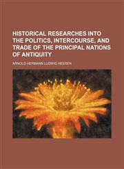 Historical researches into the politics, intercourse, and trade of the principal nations of antiquity Volume 1,1150556692,9781150556692