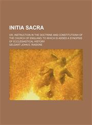 Initia Sacra; Or, Instruction in the Doctrine and Constitutionh of the Church of England to Which Is Added a Synopsis of Ecclesiastical History,1151512230,9781151512239