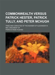 Commonwealth Versus Patrick Hester, Patrick Tully, and Peter Mchugh; Tried and Convicted of the Murder of Alexander W. Rea, Argument Of,1151615005,9781151615008