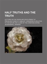 Half Truths and the Truth; Lectures on the Origin and Development of Prevailing Forms of Unbelief, Considered in Relation to the Nature and Claims of the Christian System,1151230235,9781151230232