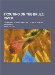 Trouting on the Brule River; Or Lawyers' Summer-Wayfaring in the Northern Wilderness,1230304231,9781230304236