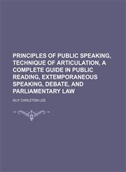 Principles of Public Speaking, Technique of Articulation, a Complete Guide in Public Reading, Extemporaneous Speaking, Debate, and Parliamentary Law,1150005181,9781150005183