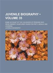 Juvenile Biography (Volume 35); Some Account of the Childhood of Persons Who Were Eminent in Maturer Years for Piety, Genius, and Learning,1458824292,9781458824295