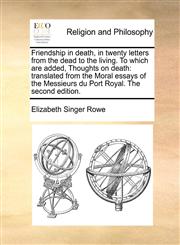 Friendship in death, in twenty letters from the dead to the living. To which are added, Thoughts on death translated from the Moral essays of the Messieurs du Port Royal. The second edition.,1170127347,9781170127346