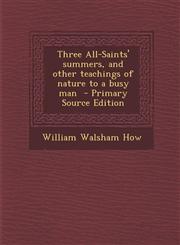 Three All-Saints' summers, and other teachings of nature to a busy man  - Primary Source Edition,1293239879,9781293239872