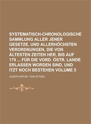 Systematisch-chronologische Sammlung aller jener Gesetze, und allerhöchsten Verordnungen, die von ältesten Zeiten her, bis auf 179  für die vord. östr. Lande erlassen worden sind, und itzt noch bestehen Volume 5,1230085998,9781230085999