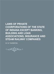 Laws of Private Coorporations of the State of Indiana Except Banking, Building and Loan Associations, Insurance and Steam Railway Companies,1236899466,9781236899460