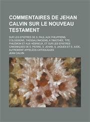 Commentaires de Jehan Calvin Sur Le Nouveau Testament; Sur Les Epistres de S. Paul Aux Philippiens, Colossiens, Thessaloniciens, a Timothee, Tite, Phi,1153529378,9781153529372