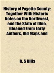 History of Fayette County; Together With Historic Notes on the Northwest, and the State of Ohio, Gleaned From Early Authors, Old Maps and,115473191X,9781154731910