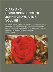 Diary and correspondence of John Evelyn, F. R. S; To which is subjoined the private correspondence between King Charles I. and Sir Edward Nicholas, and between Sir Edward Hyde, afterwards earl of Clarendon, and Sir Richard Browne Volume 1,1154050785,9781154050783