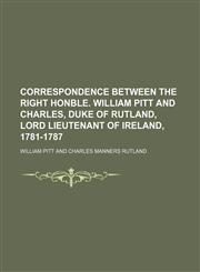 Correspondence Between the Right Honble. William Pitt and Charles, Duke of Rutland, Lord Lieutenant of Ireland, 1781-1787,115165776X,9781151657763