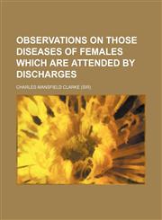 Observations on Those Diseases of Females Which Are Attended by Discharges,1150924993,9781150924996