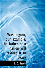 Washington, Our Example. the Father of a Nation Will Restore It to Peace,1117417794,9781117417790