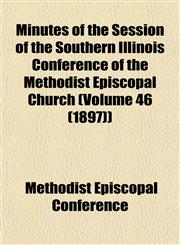 Minutes of the Session of the Southern Illinois Conference of the Methodist Episcopal Church (Volume 46 (1897)),1153509156,9781153509152