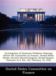Investigation of Economic Problems Hearings before the Committee on Finance, United States Senate, Seventy-Second Congress, Second Session, Pursuant to S. Res. 315, February 18, 1933,1288460414,9781288460410